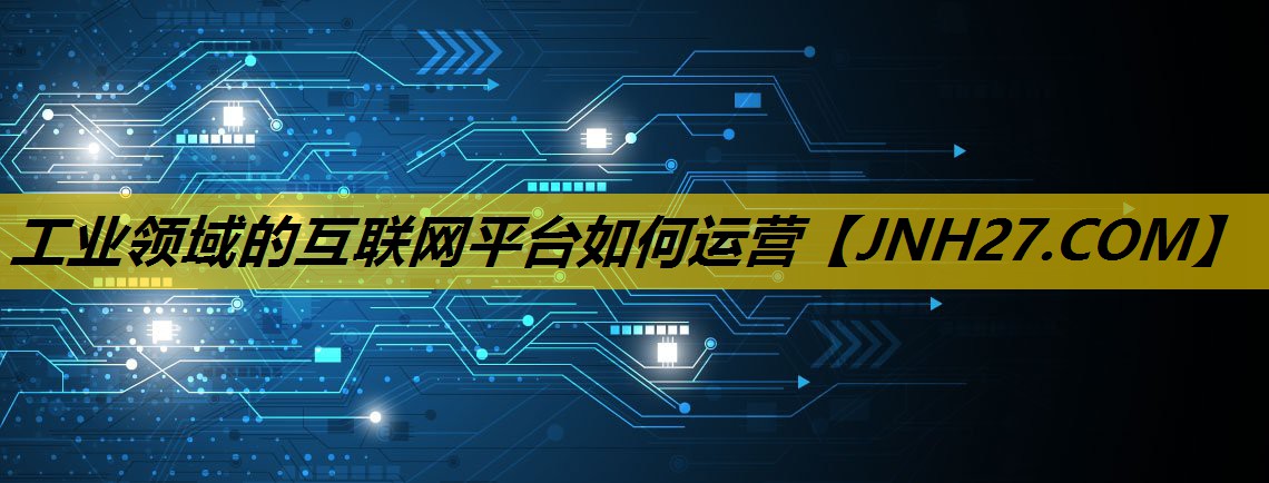 工业领域的互联网平台如何运营