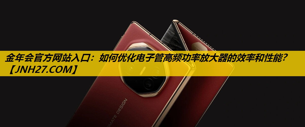 金年会官方网站入口：如何优化电子管高频功率放大器的效率和性能？