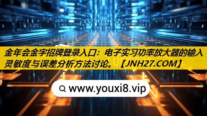 金年会金字招牌登录入口：电子实习功率放大器的输入灵敏度与误差分析方法讨论。