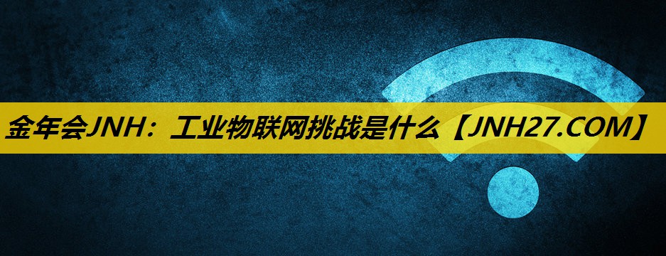 金年会JNH：工业物联网挑战是什么