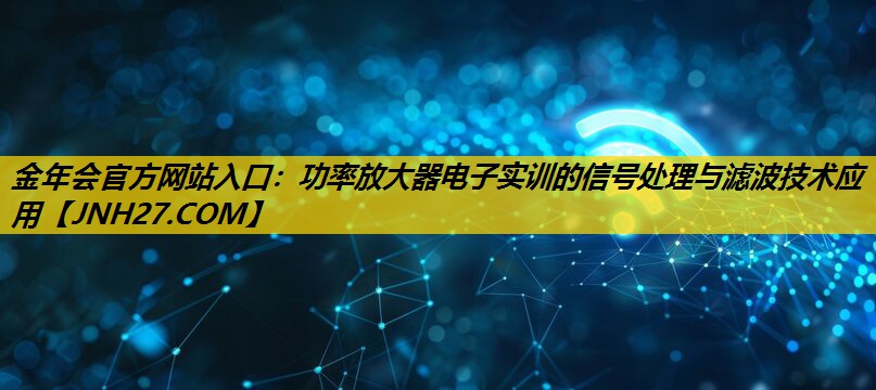 金年会官方网站入口：功率放大器电子实训的信号处理与滤波技术应用