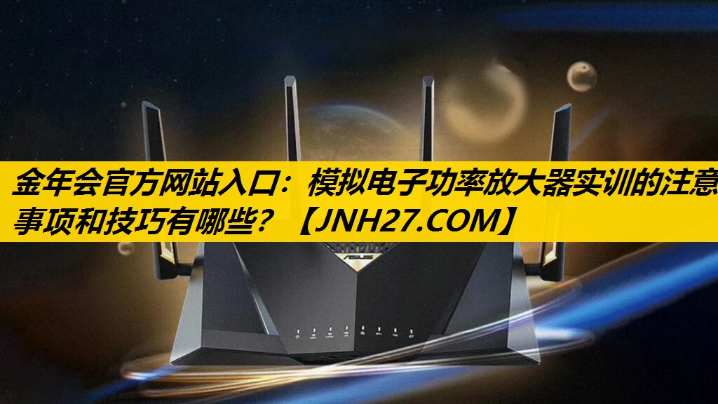 金年会官方网站入口：模拟电子功率放大器实训的注意事项和技巧有哪些？