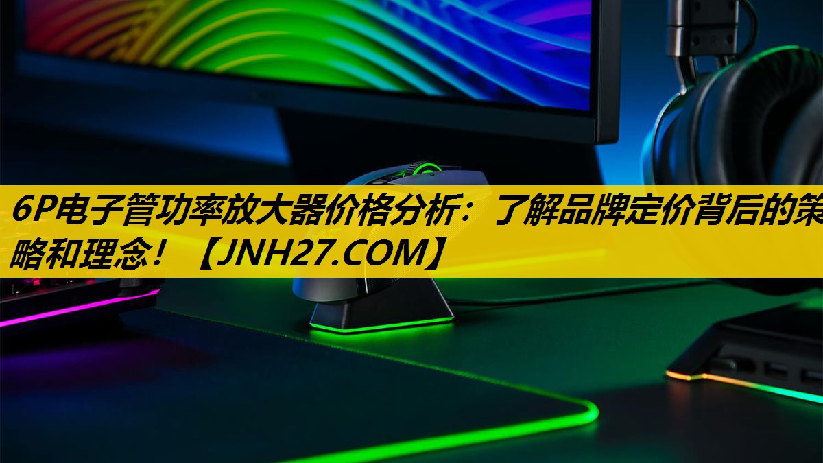 6P电子管功率放大器价格分析：了解品牌定价背后的策略和理念！