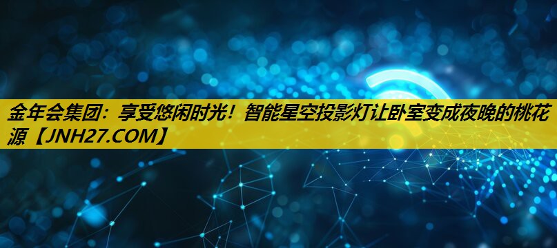 金年会集团：享受悠闲时光！智能星空投影灯让卧室变成夜晚的桃花源