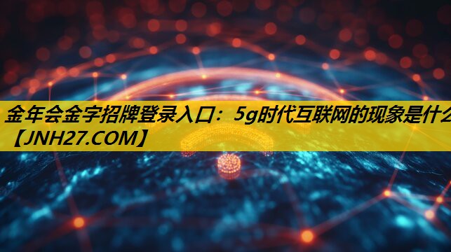 金年会金字招牌登录入口：5g时代互联网的现象是什么