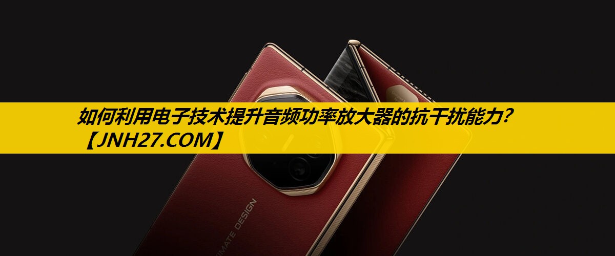 如何利用电子技术提升音频功率放大器的抗干扰能力？