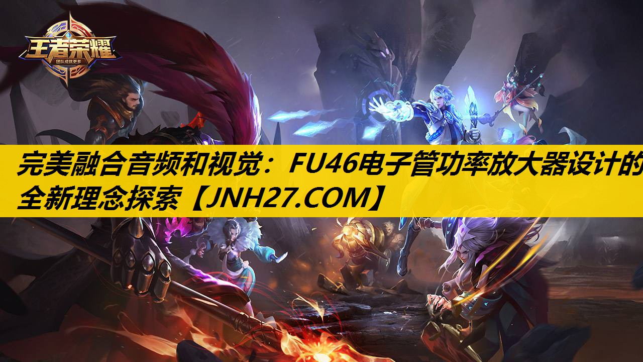 完美融合音频和视觉：FU46电子管功率放大器设计的全新理念探索