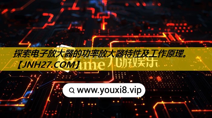 探索电子放大器的功率放大器特性及工作原理。