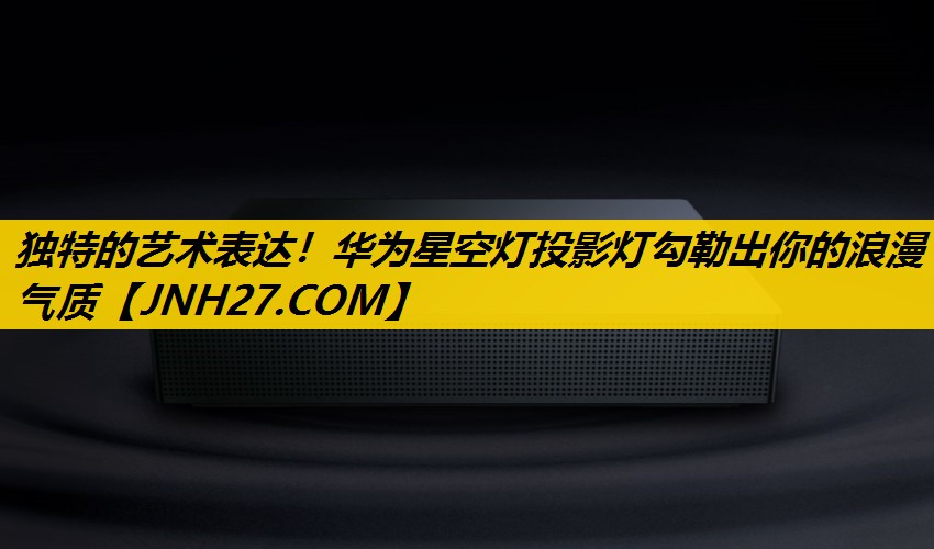独特的艺术表达！华为星空灯投影灯勾勒出你的浪漫气质