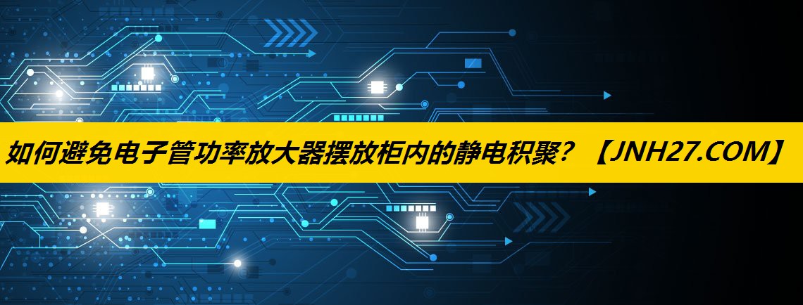 如何避免电子管功率放大器摆放柜内的静电积聚？