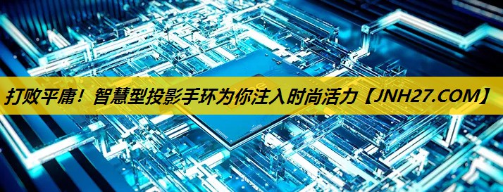 打败平庸！智慧型投影手环为你注入时尚活力