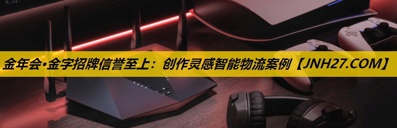 金年会·金字招牌信誉至上：创作灵感智能物流案例