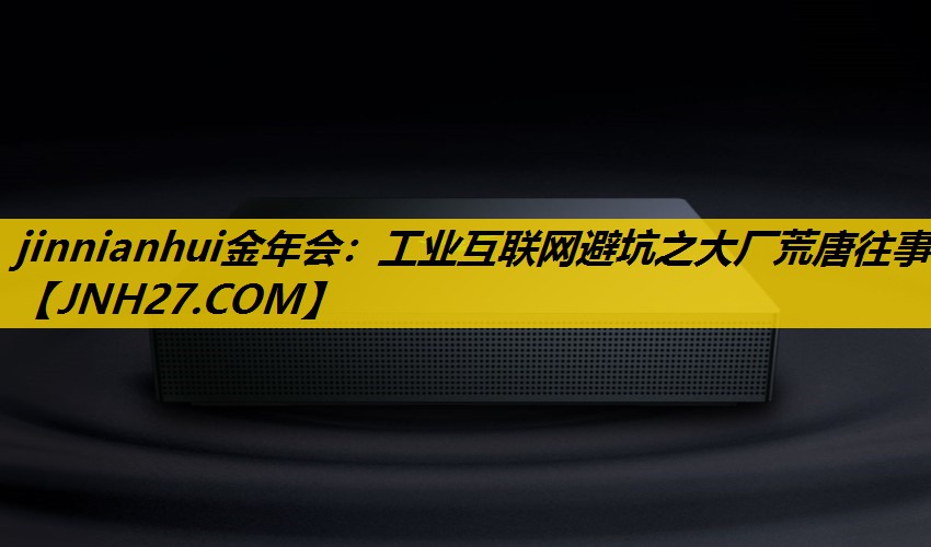 jinnianhui金年会：工业互联网避坑之大厂荒唐往事