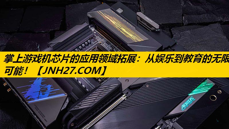 掌上游戏机芯片的应用领域拓展：从娱乐到教育的无限可能！