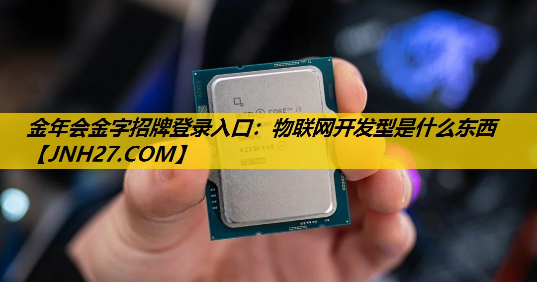 金年会金字招牌登录入口：物联网开发型是什么东西