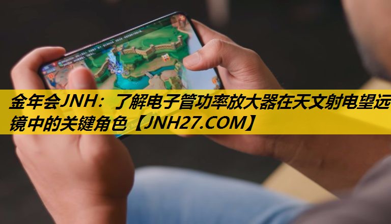 金年会JNH：了解电子管功率放大器在天文射电望远镜中的关键角色