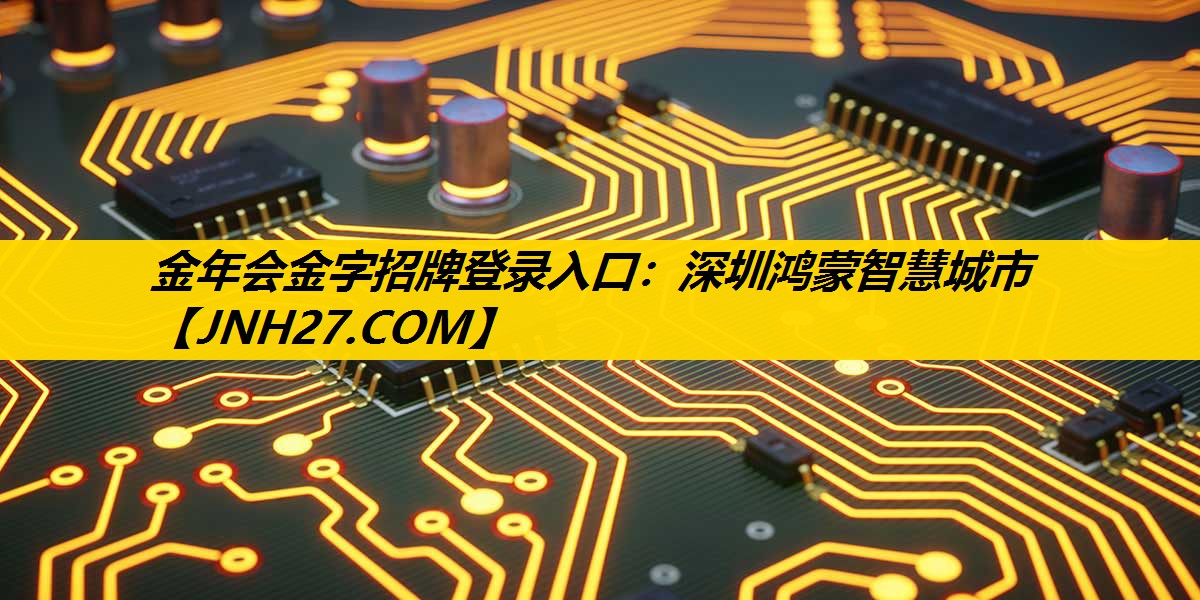 金年会金字招牌登录入口：深圳鸿蒙智慧城市