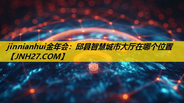 jinnianhui金年会：邱县智慧城市大厅在哪个位置