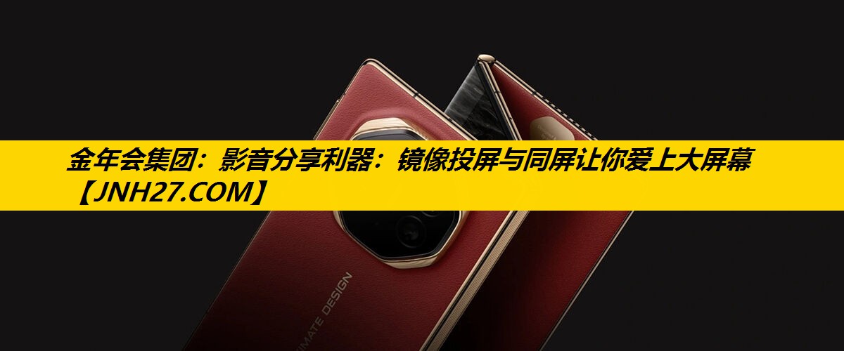 金年会集团：影音分享利器：镜像投屏与同屏让你爱上大屏幕