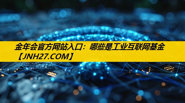金年会官方网站入口：哪些是工业互联网基金