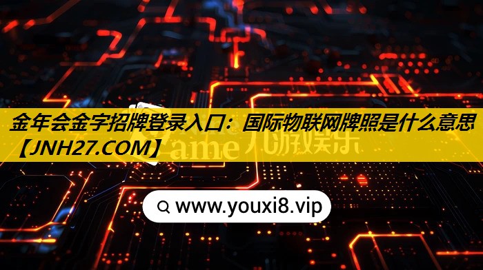 金年会金字招牌登录入口：国际物联网牌照是什么意思