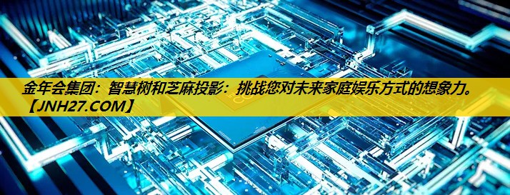 金年会集团：智慧树和芝麻投影：挑战您对未来家庭娱乐方式的想象力。