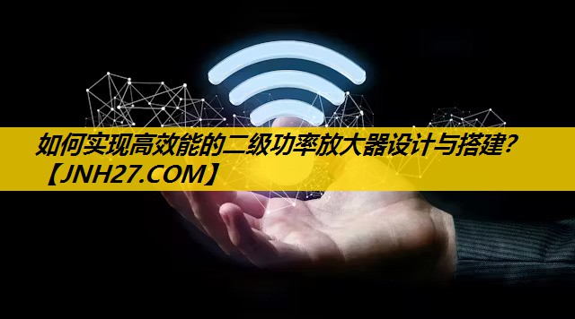 如何实现高效能的二级功率放大器设计与搭建？