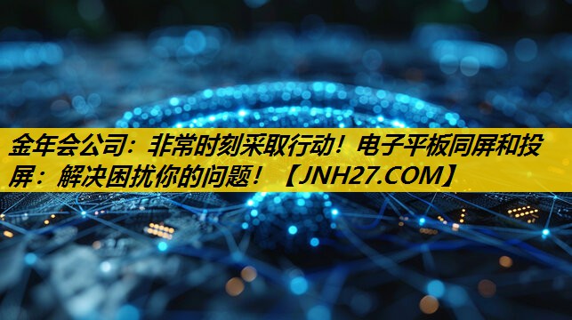 金年会公司：非常时刻采取行动！电子平板同屏和投屏：解决困扰你的问题！
