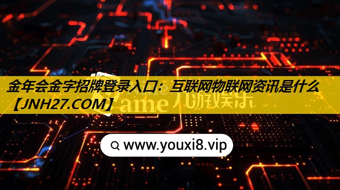 金年会金字招牌登录入口：互联网物联网资讯是什么