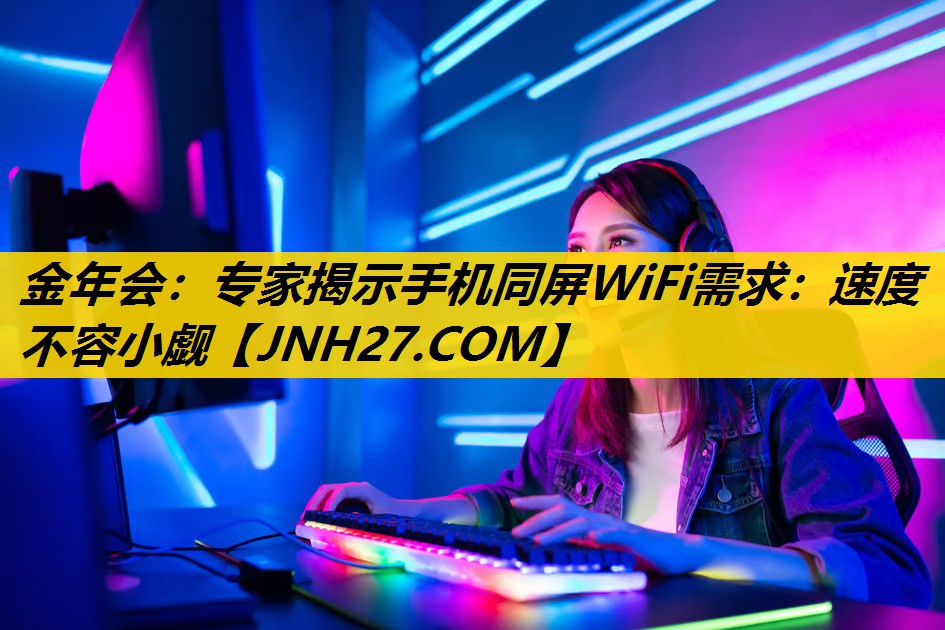 金年会：专家揭示手机同屏WiFi需求：速度不容小觑