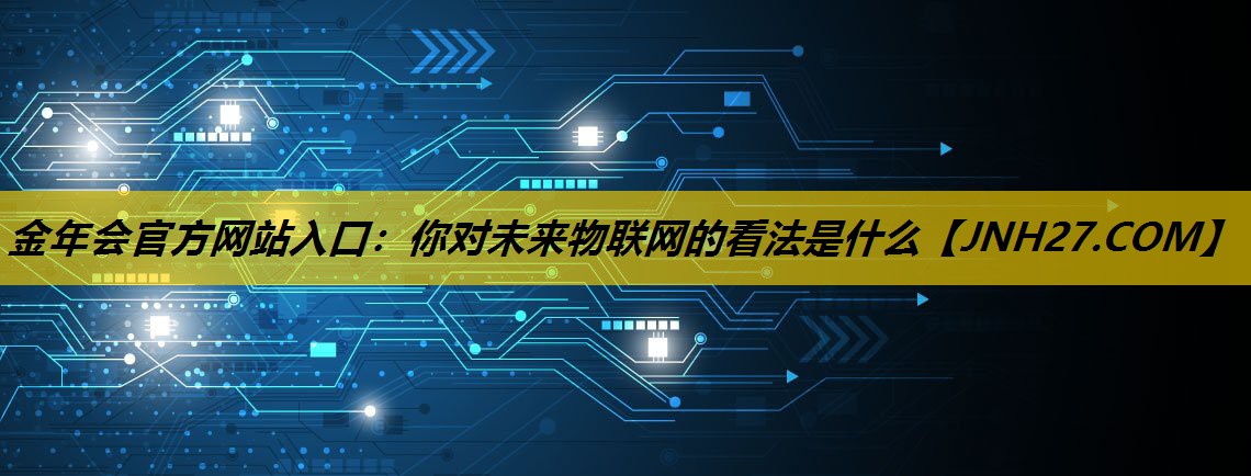 金年会官方网站入口：你对未来物联网的看法是什么