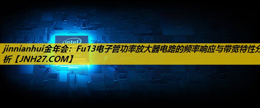 jinnianhui金年会：Fu13电子管功率放大器电路的频率响应与带宽特性分析
