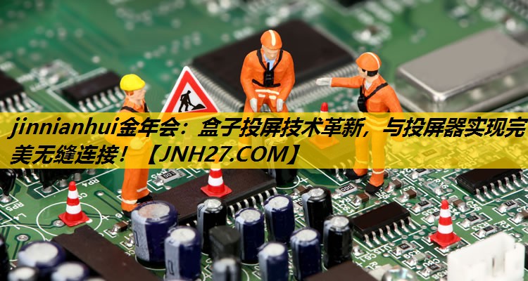 jinnianhui金年会：盒子投屏技术革新，与投屏器实现完美无缝连接！