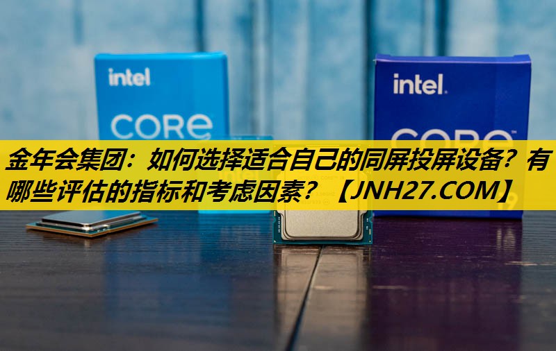 金年会集团：如何选择适合自己的同屏投屏设备？有哪些评估的指标和考虑因素？