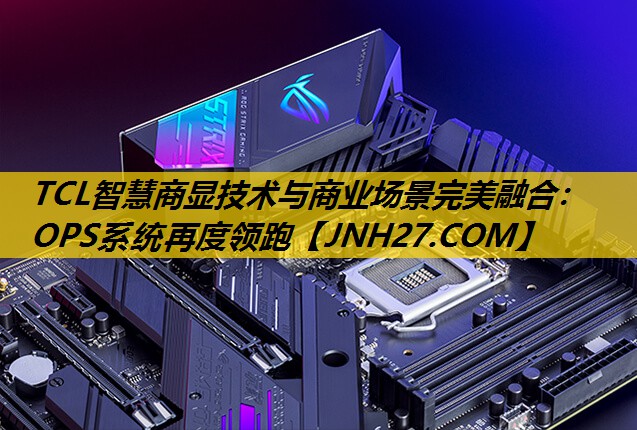 TCL智慧商显技术与商业场景完美融合：OPS系统再度领跑