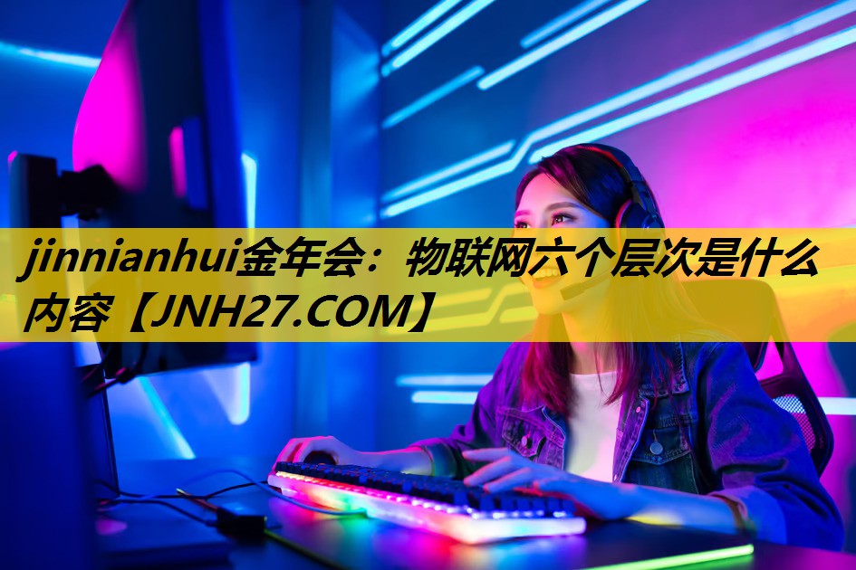 jinnianhui金年会：物联网六个层次是什么内容