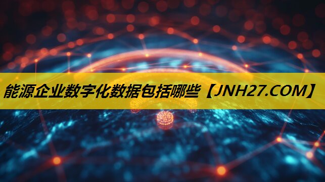 能源企业数字化数据包括哪些
