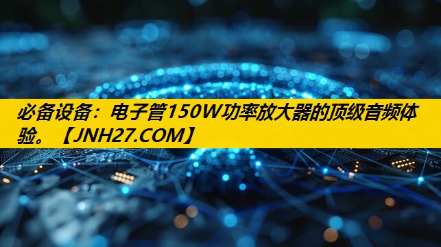 必备设备：电子管150W功率放大器的顶级音频体验。