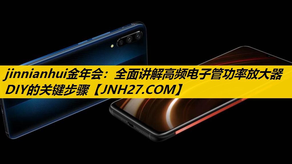 jinnianhui金年会：全面讲解高频电子管功率放大器DIY的关键步骤