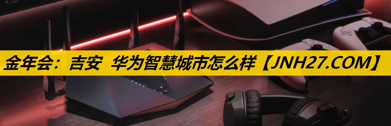 金年会：吉安 华为智慧城市怎么样