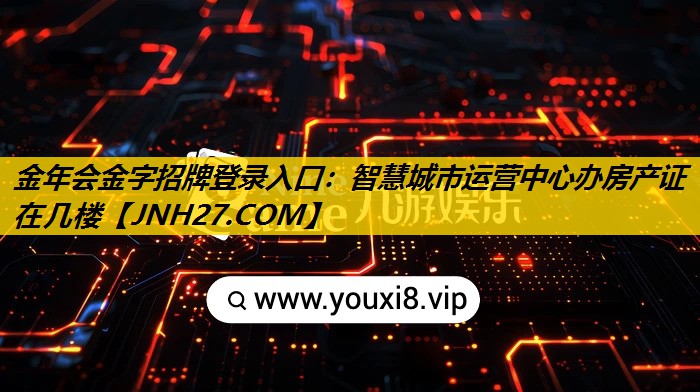 金年会金字招牌登录入口：智慧城市运营中心办房产证在几楼