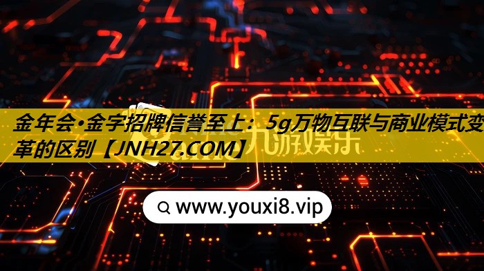 金年会·金字招牌信誉至上：5g万物互联与商业模式变革的区别