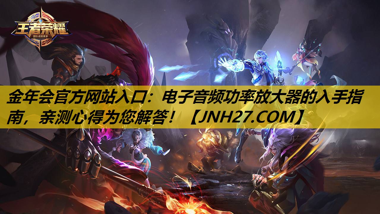 金年会官方网站入口：电子音频功率放大器的入手指南，亲测心得为您解答！