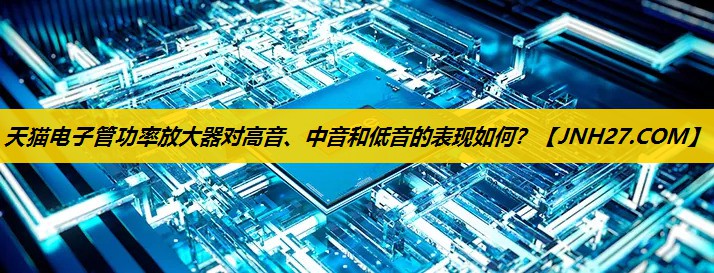 <strong>天猫电子管功率放大器对高音、中音和低音的表现如何？</strong>