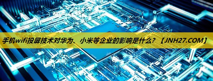 手机wifi投屏技术对华为、小米等企业的影响是什么? 手机wifi投屏技术对华为、小米等企业的影响是什么?