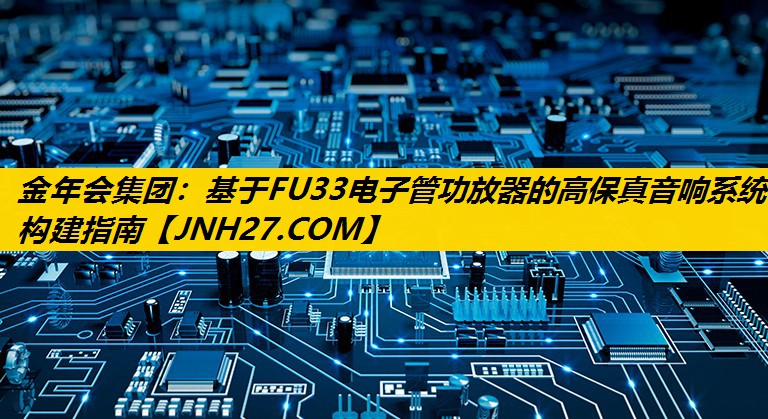 基于FU33电子管功放器的高保真音响系统构建指南
