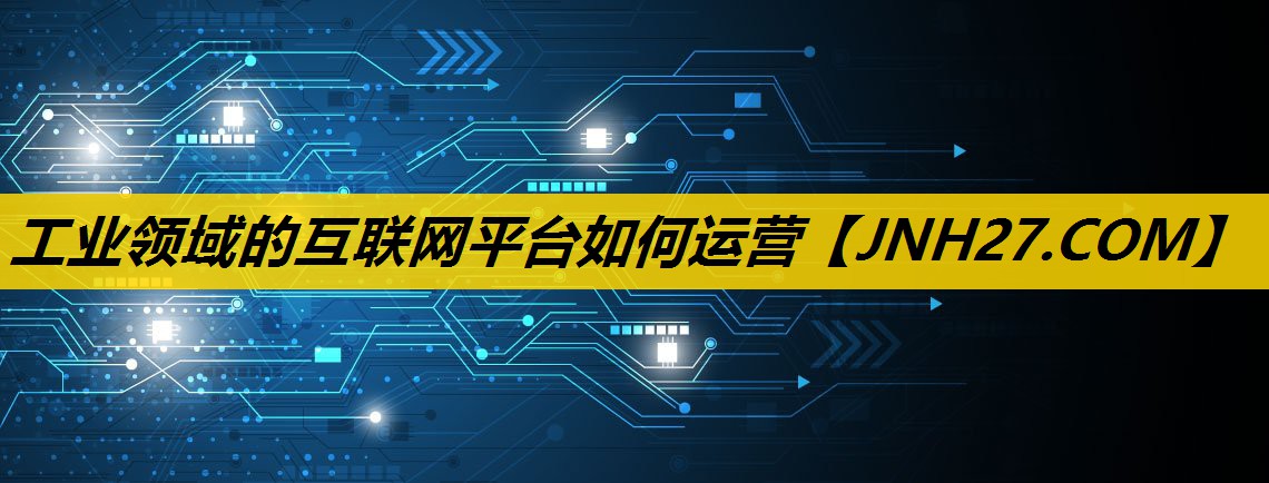 工业领域的互联网平台如何运营
