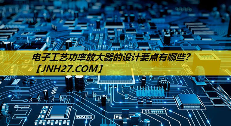 电子工艺功率放大器的设计要点有哪些? 电子工艺功率放大器的设计要点有哪些?