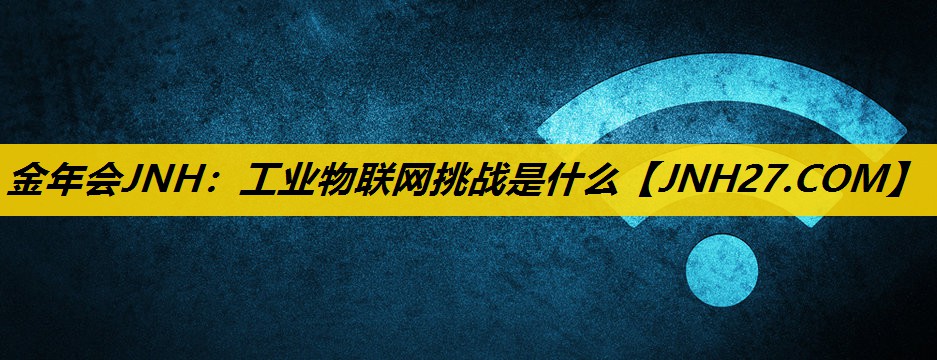 工业物联网挑战是什么 工业物联网挑战是什么