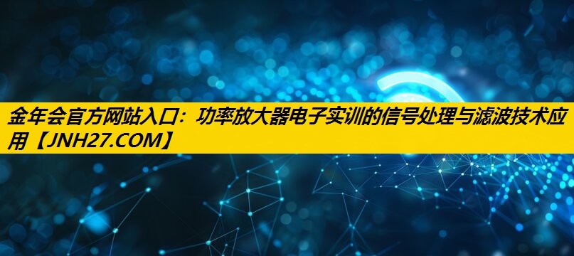 功率放大器电子实训的信号处理与滤波技术应用 功率放大器电子实训的信号处理与滤波技术应用